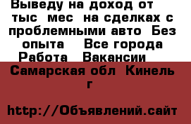 Выведу на доход от 400 тыс./мес. на сделках с проблемными авто. Без опыта. - Все города Работа » Вакансии   . Самарская обл.,Кинель г.